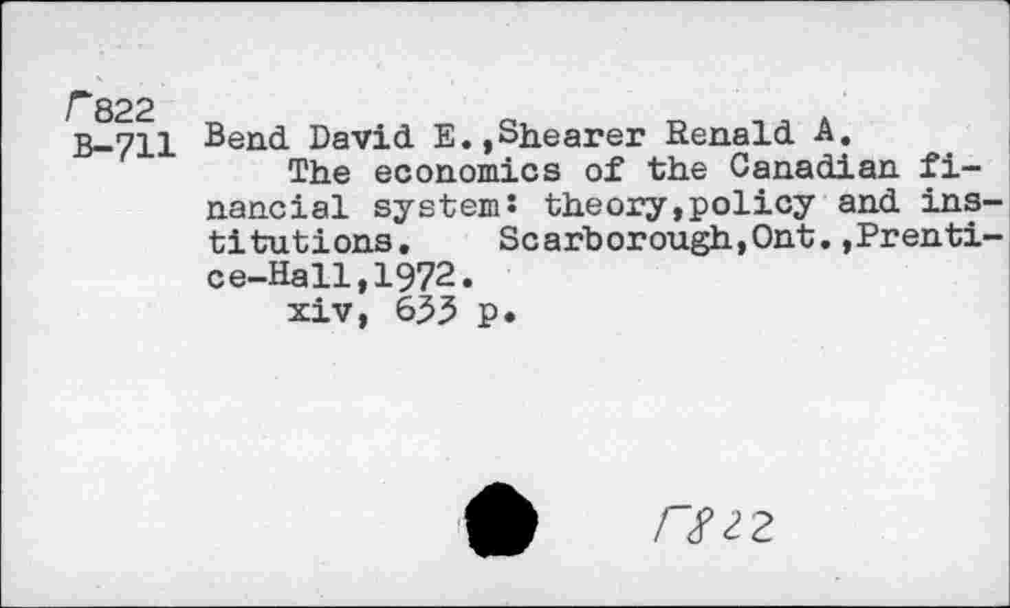 ﻿r 822 B-711
Bend David E.,Shearer Renald A.
The economics of the Canadian financial system: theory,policy and ins titutions. Scarborough,Ont.,Prenti ce-Hall,1972.
xiv, 633 p.
/"<f22